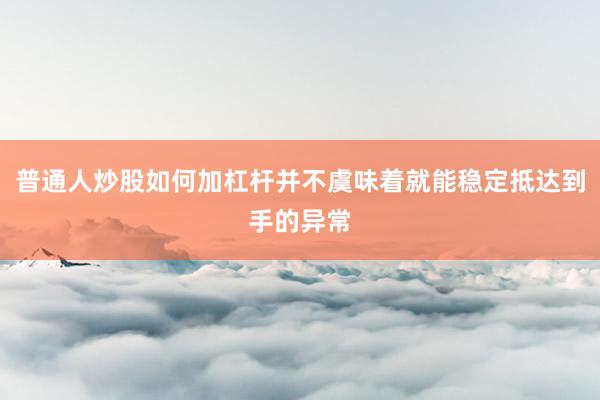 普通人炒股如何加杠杆并不虞味着就能稳定抵达到手的异常