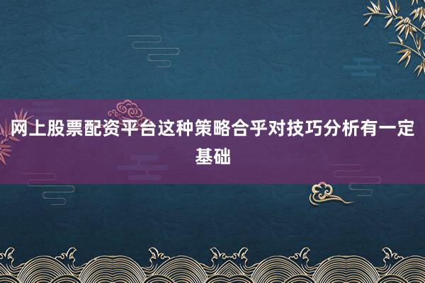 网上股票配资平台这种策略合乎对技巧分析有一定基础