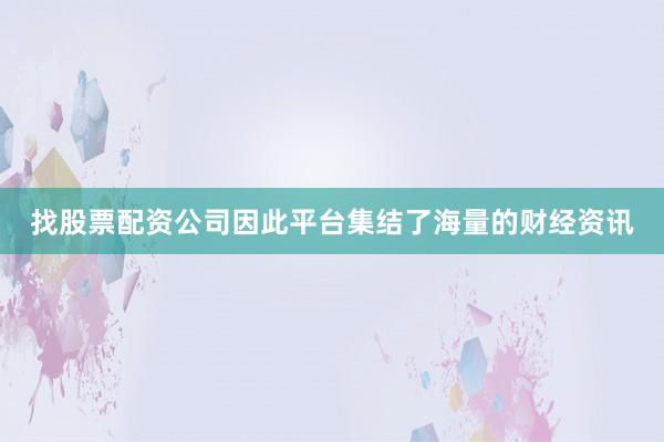 找股票配资公司因此平台集结了海量的财经资讯