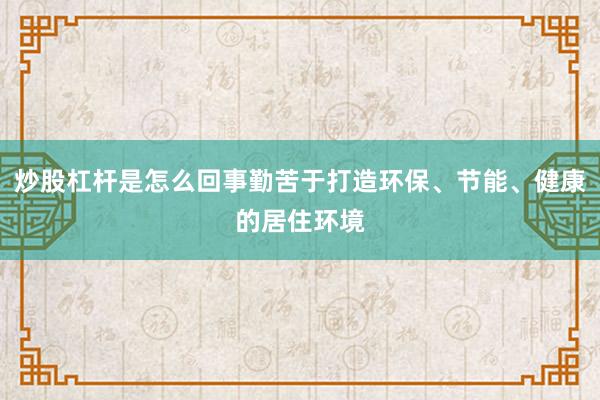 炒股杠杆是怎么回事勤苦于打造环保、节能、健康的居住环境