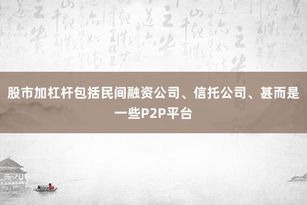 股市加杠杆包括民间融资公司、信托公司、甚而是一些P2P平台