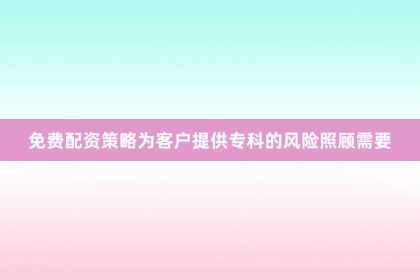 免费配资策略为客户提供专科的风险照顾需要
