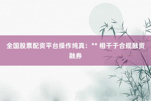 全国股票配资平台操作纯真：** 相干于合规融资融券