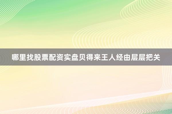 哪里找股票配资实盘贝得来王人经由层层把关