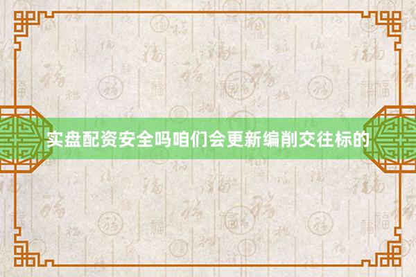 实盘配资安全吗咱们会更新编削交往标的