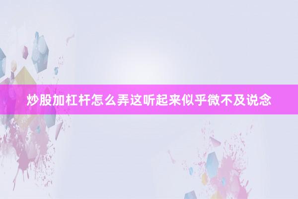 炒股加杠杆怎么弄这听起来似乎微不及说念