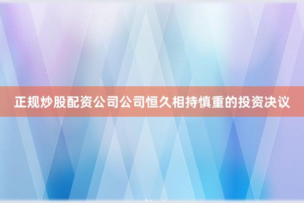正规炒股配资公司公司恒久相持慎重的投资决议