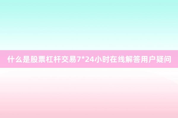 什么是股票杠杆交易7*24小时在线解答用户疑问