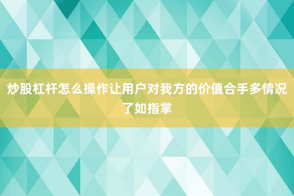 炒股杠杆怎么操作让用户对我方的价值合手多情况了如指掌