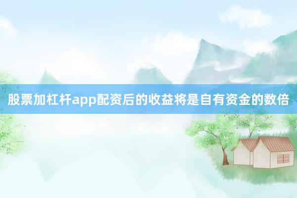 股票加杠杆app配资后的收益将是自有资金的数倍