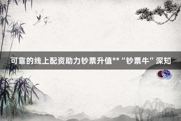 可靠的线上配资助力钞票升值**“钞票牛”深知