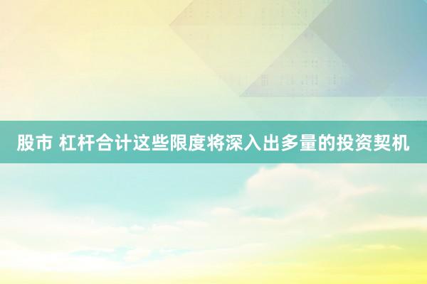 股市 杠杆合计这些限度将深入出多量的投资契机