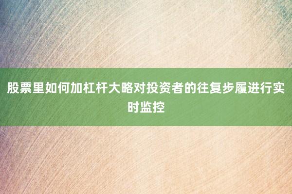 股票里如何加杠杆大略对投资者的往复步履进行实时监控