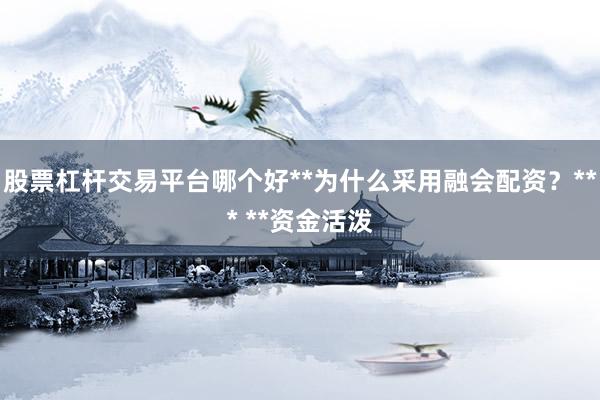 股票杠杆交易平台哪个好**为什么采用融会配资？*** **资金活泼