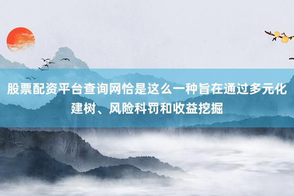 股票配资平台查询网恰是这么一种旨在通过多元化建树、风险科罚和收益挖掘