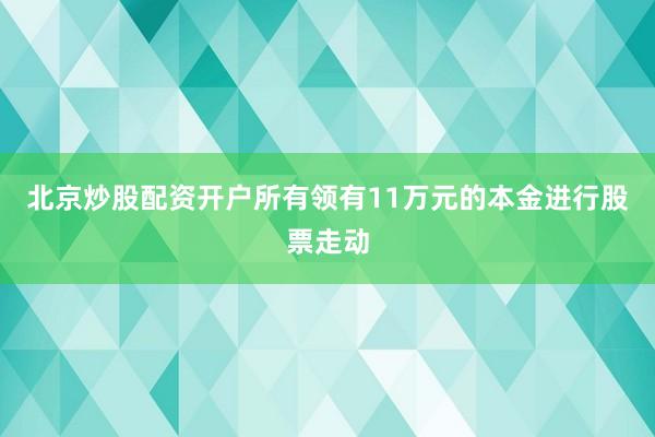 北京炒股配资开户所有领有11万元的本金进行股票走动
