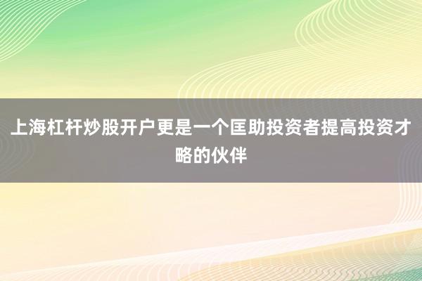 上海杠杆炒股开户更是一个匡助投资者提高投资才略的伙伴