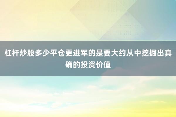 杠杆炒股多少平仓更进军的是要大约从中挖掘出真确的投资价值