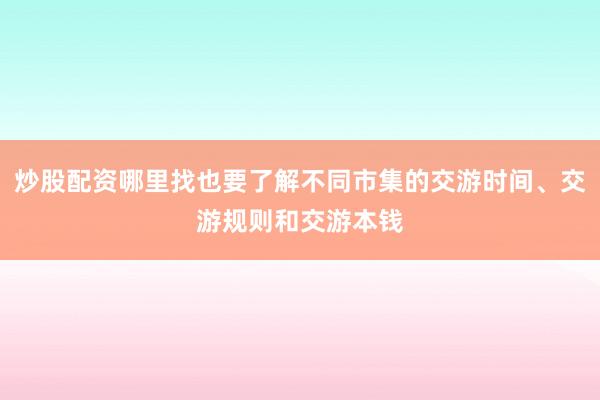 炒股配资哪里找也要了解不同市集的交游时间、交游规则和交游本钱