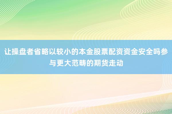 让操盘者省略以较小的本金股票配资资金安全吗参与更大范畴的期货走动
