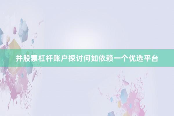 并股票杠杆账户探讨何如依赖一个优选平台