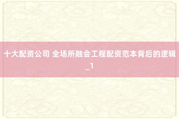 十大配资公司 全场所融会工程配资范本背后的逻辑_1
