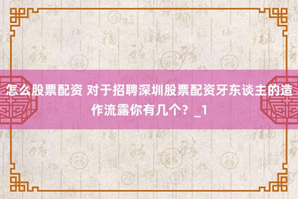 怎么股票配资 对于招聘深圳股票配资牙东谈主的造作流露你有几个？_1