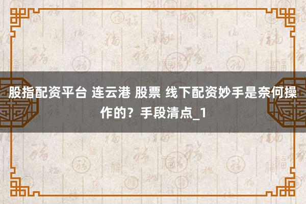 股指配资平台 连云港 股票 线下配资妙手是奈何操作的？手段清点_1