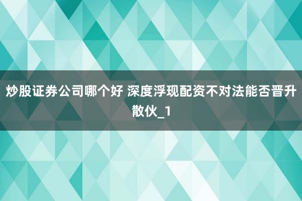 炒股证券公司哪个好 深度浮现配资不对法能否晋升散伙_1