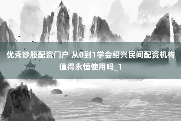 优秀炒股配资门户 从0到1学会绍兴民间配资机构值得永恒使用吗_1