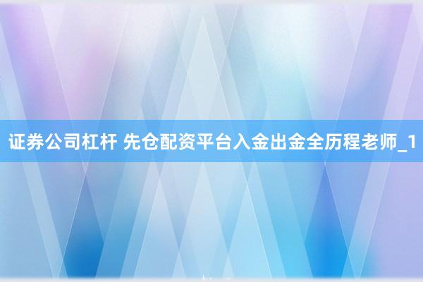 证券公司杠杆 先仓配资平台入金出金全历程老师_1