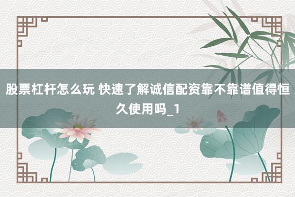 股票杠杆怎么玩 快速了解诚信配资靠不靠谱值得恒久使用吗_1