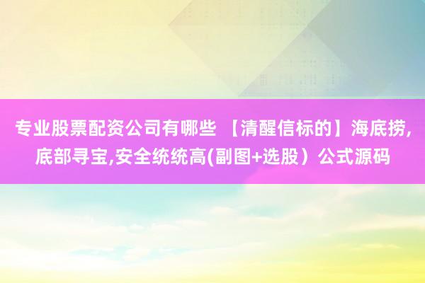专业股票配资公司有哪些 【清醒信标的】海底捞，底部寻宝，安全统统高(副图+选股）公式源码