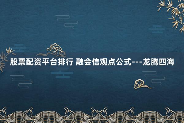 股票配资平台排行 融会信观点公式---龙腾四海