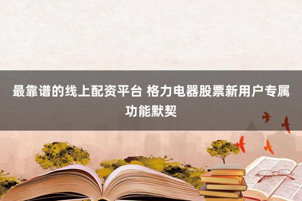 最靠谱的线上配资平台 格力电器股票新用户专属功能默契