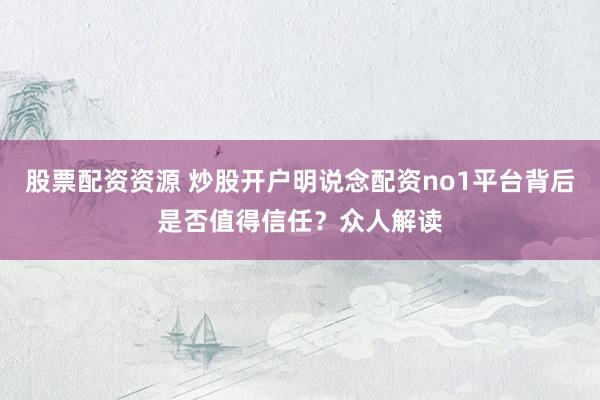 股票配资资源 炒股开户明说念配资no1平台背后是否值得信任?众人解读