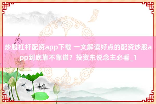 炒股杠杆配资app下载 一文解读好点的配资炒股app到底靠不靠谱?投资东说念主必看_1