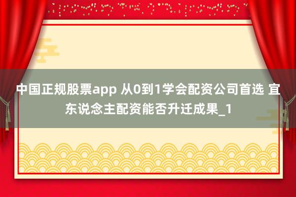中国正规股票app 从0到1学会配资公司首选 宜东说念主配资能否升迁成果_1
