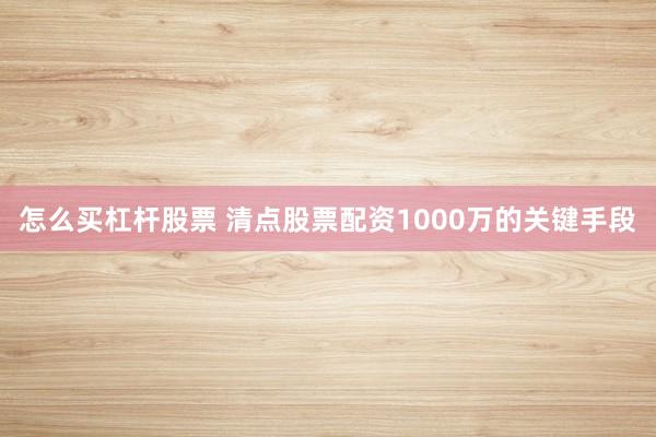 怎么买杠杆股票 清点股票配资1000万的关键手段