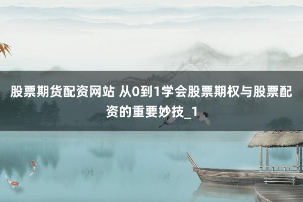 股票期货配资网站 从0到1学会股票期权与股票配资的重要妙技_1