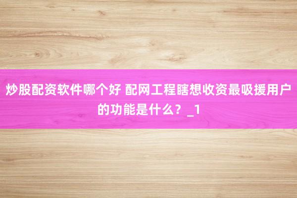 炒股配资软件哪个好 配网工程瞎想收资最吸援用户的功能是什么？_1