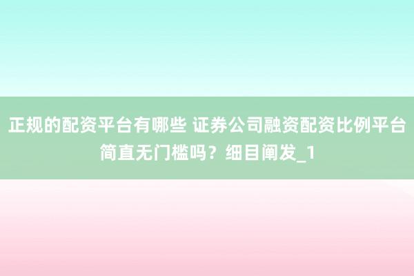 正规的配资平台有哪些 证券公司融资配资比例平台简直无门槛吗?细目阐发_1