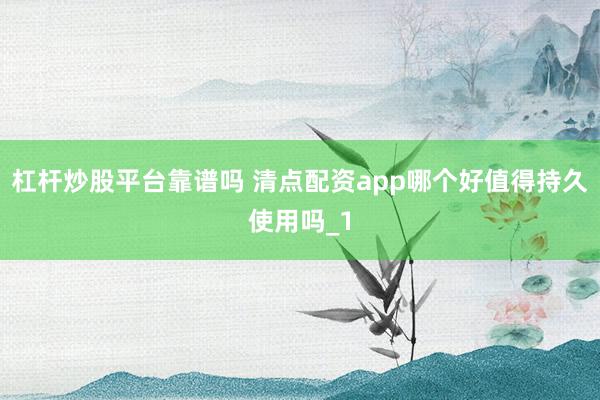 杠杆炒股平台靠谱吗 清点配资app哪个好值得持久使用吗_1