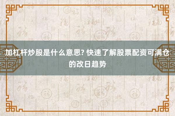 加杠杆炒股是什么意思? 快速了解股票配资可满仓的改日趋势
