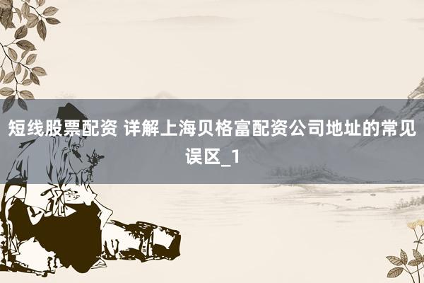 短线股票配资 详解上海贝格富配资公司地址的常见误区_1