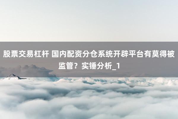 股票交易杠杆 国内配资分仓系统开辟平台有莫得被监管?实锤分析_1