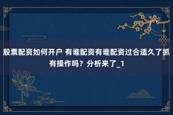 股票配资如何开户 有谁配资有谁配资过合适久了抓有操作吗?分析来了_1