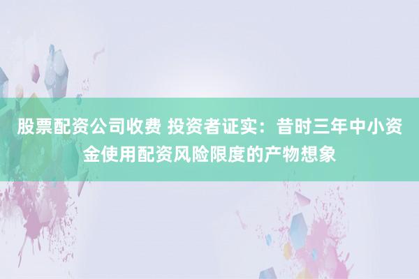 股票配资公司收费 投资者证实：昔时三年中小资金使用配资风险限度的产物想象
