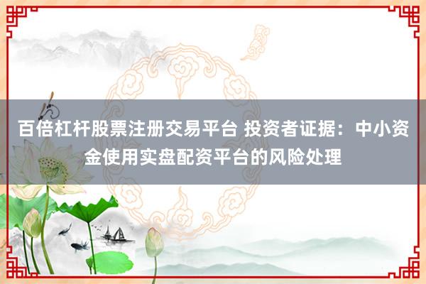百倍杠杆股票注册交易平台 投资者证据：中小资金使用实盘配资平台的风险处理