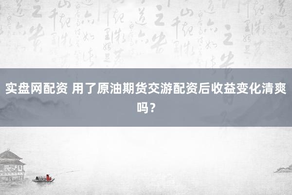 实盘网配资 用了原油期货交游配资后收益变化清爽吗？